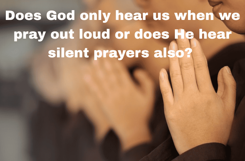 Does God only hear us when we pray out loud or does He hear silent prayers also?